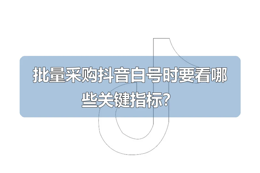 批量采购抖音白号时要看哪些关键指标?