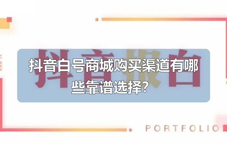 抖音白号商城购买渠道有哪些靠谱选择?